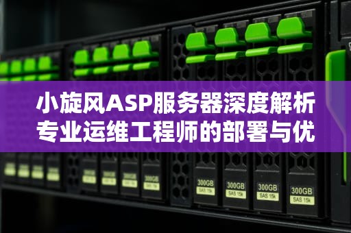 小旋风ASP服务器深度解析专业运维工程师的部署与优化指南