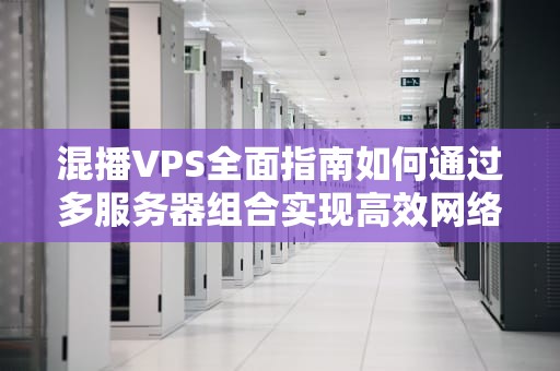 混播VPS全面指南如何通过多服务器组合实现高效网络部署