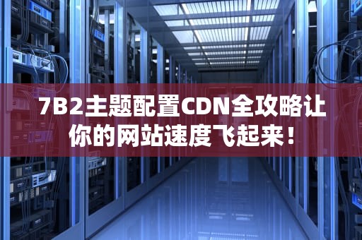7B2主题配置CDN全攻略让你的网站速度飞起来！