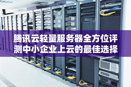 腾讯云轻量服务器全方位评测中小企业上云的最佳选择？
