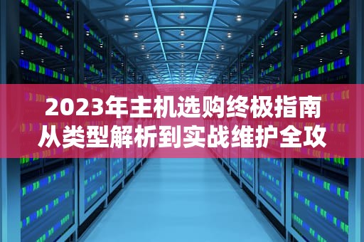 2023年主机选购终极指南从类型解析到实战维护全攻略