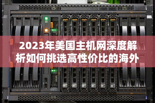 2023年美国主机网深度解析如何挑选高性价比的海外托管方案？