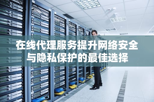 在线代理服务提升网络安全与隐私保护的最佳选择
