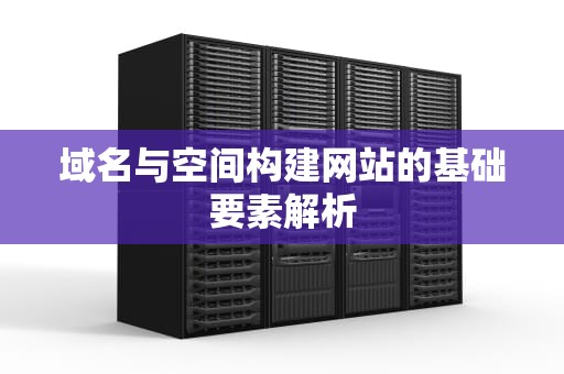 域名与空间构建网站的基础要素解析