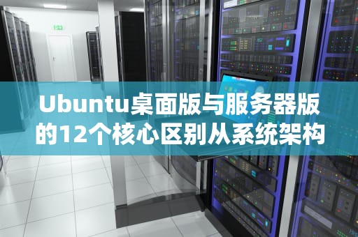 Ubuntu桌面版与服务器版的12个核心区别从系统架构到应用场景全面解析
