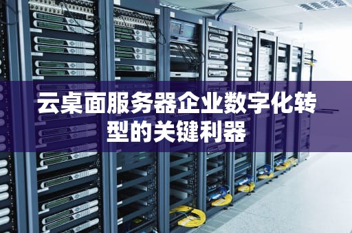 云桌面服务器企业数字化转型的关键利器