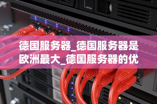 德国服务器_德国服务器是欧洲最大_德国服务器的优势与应用