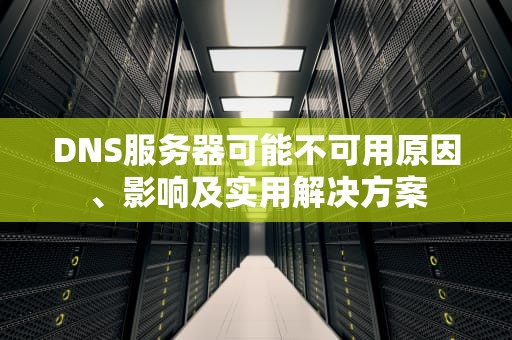 DNS服务器可能不可用原因、影响及实用解决方案