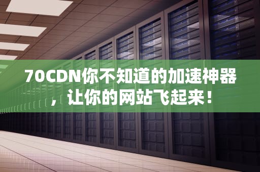 70CDN你不知道的加速神器，让你的网站飞起来！