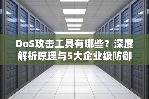 DoS攻击工具有哪些？深度解析原理与5大企业级防御方案