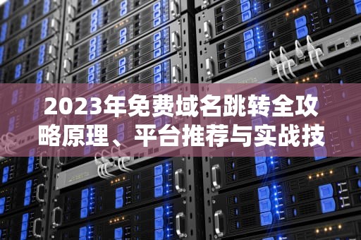 2023年免费域名跳转全攻略原理、平台推荐与实战技巧