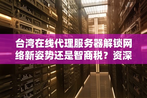 台湾在线代理服务器解锁网络新姿势还是智商税？资深工程师带你一探究竟