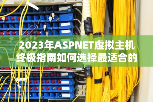 2023年ASPNET虚拟主机终极指南如何选择最适合的开发托管方案