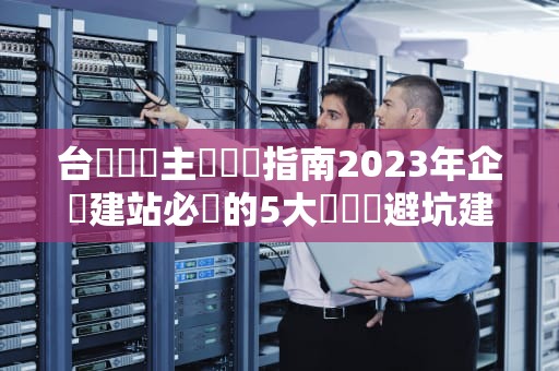 台灣虛擬主機選購指南2023年企業建站必讀的5大優勢與避坑建議
