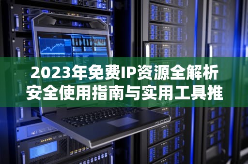 2023年免费IP资源全解析安全使用指南与实用工具推荐