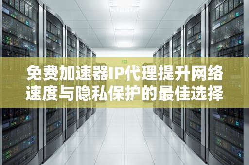 免费加速器IP代理提升网络速度与隐私保护的最佳选择