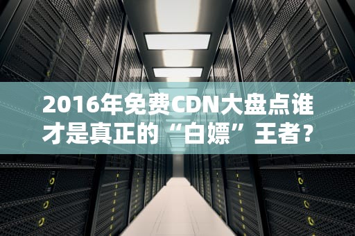 2016年免费CDN大盘点谁才是真正的“白嫖”王者？