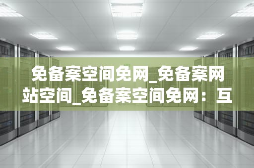 免备案空间免网_免备案网站空间_免备案空间免网：互联网时代的便捷选择