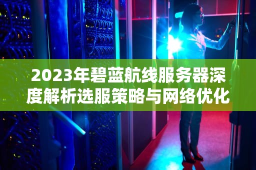 2023年碧蓝航线服务器深度解析选服策略与网络优化终极指南