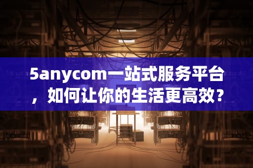 5anycom一站式服务平台，如何让你的生活更高效？