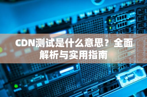 CDN测试是什么意思？全面解析与实用指南
