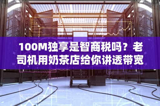 100M独享是智商税吗？老司机用奶茶店给你讲透带宽那些坑