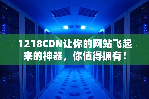 1218CDN让你的网站飞起来的神器，你值得拥有！