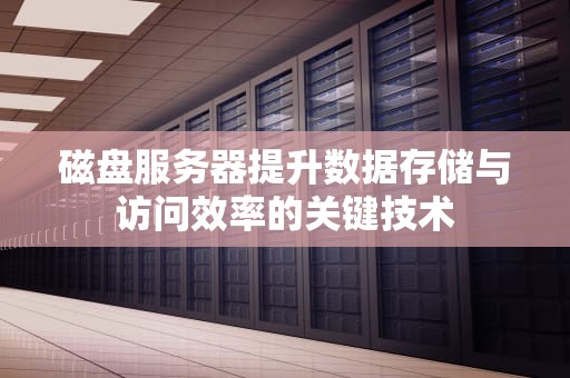 磁盘服务器提升数据存储与访问效率的关键技术