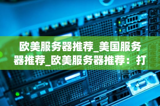 欧美服务器推荐_美国服务器推荐_欧美服务器推荐：打造稳定、高效的在线体验
