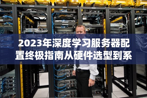 2023年深度学习服务器配置终极指南从硬件选型到系统调优全解析