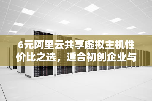 6元阿里云共享虚拟主机性价比之选，适合初创企业与个人开发者