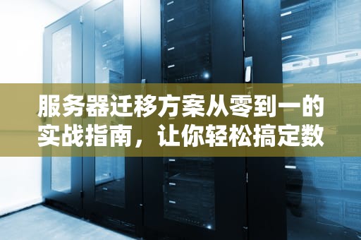 服务器迁移方案从零到一的实战指南，让你轻松搞定数据搬家！