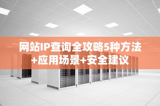 网站IP查询全攻略5种方法+应用场景+安全建议