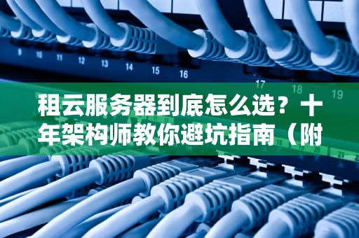 租云服务器到底怎么选？十年架构师教你避坑指南（附保姆级攻略）