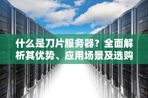什么是刀片服务器？全面解析其优势、应用场景及选购指南