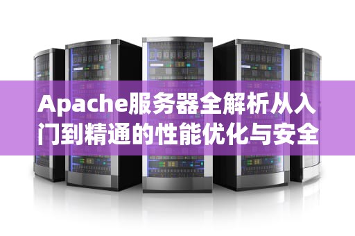 Apache服务器全解析从入门到精通的性能优化与安全指南