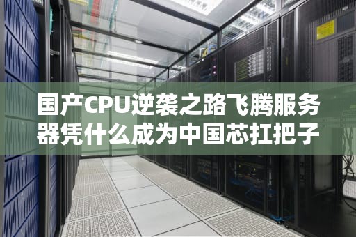 国产CPU逆袭之路飞腾服务器凭什么成为中国芯扛把子？