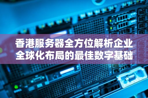 香港服务器全方位解析企业全球化布局的最佳数字基础设施选择