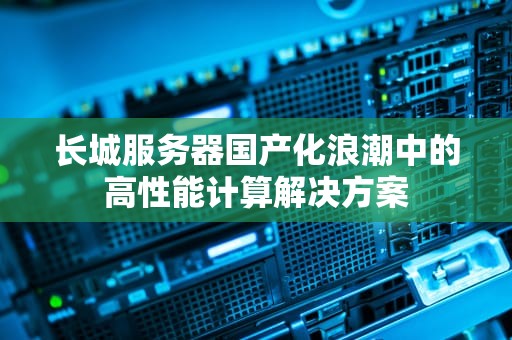 长城服务器国产化浪潮中的高性能计算解决方案