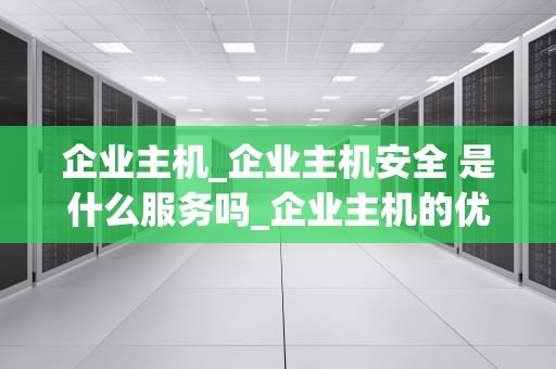 企业主机_企业主机安全 是什么服务吗_企业主机的优化与应用