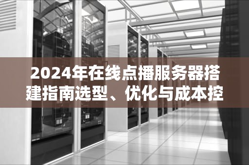 2024年在线点播服务器搭建指南选型、优化与成本控制策略
