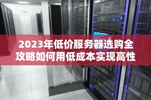 2023年低价服务器选购全攻略如何用低成本实现高性能？