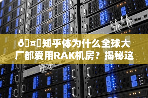 🤖知乎体为什么全球大厂都爱用RAK机房？揭秘这个中东数字心脏的5大硬核实力！