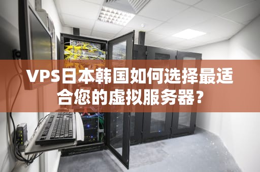 VPS日本韩国如何选择最适合您的虚拟服务器？