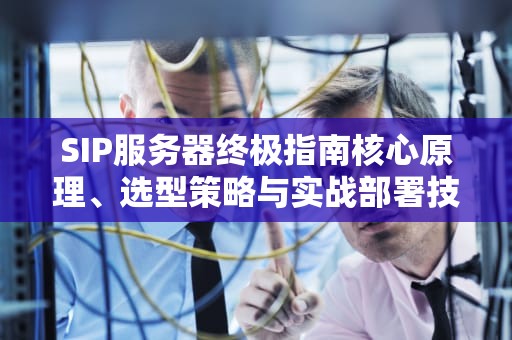 SIP服务器终极指南核心原理、选型策略与实战部署技巧