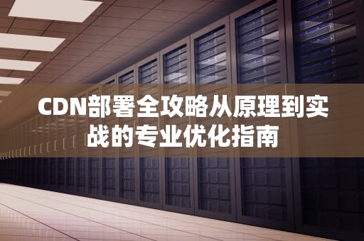 CDN部署全攻略从原理到实战的专业优化指南