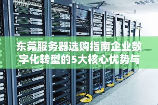 东莞服务器选购指南企业数字化转型的5大核心优势与选型策略