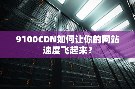9100CDN如何让你的网站速度飞起来？