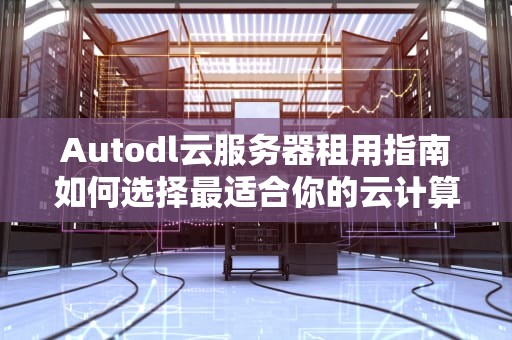 Autodl云服务器租用指南如何选择最适合你的云计算解决方案