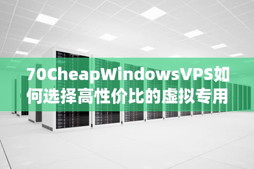 70CheapWindowsVPS如何选择高性价比的虚拟专用服务器